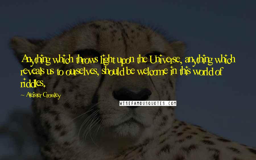 Aleister Crowley Quotes: Anything which throws light upon the Universe, anything which reveals us to ourselves, should be welcome in this world of riddles.