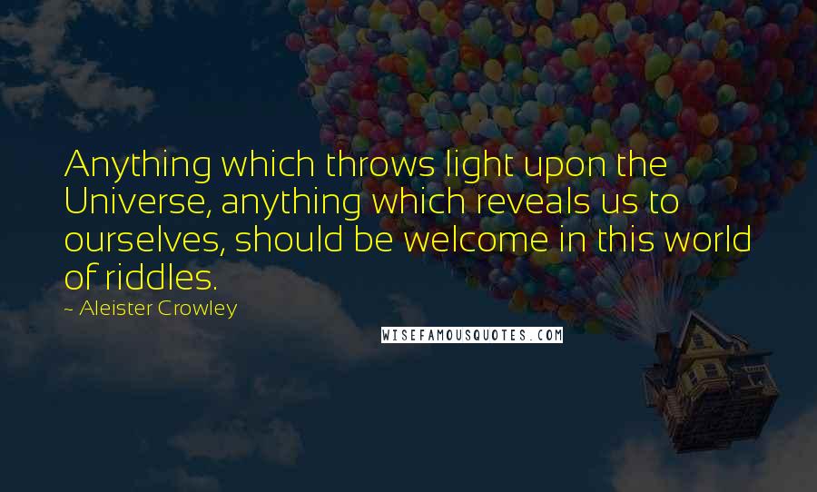 Aleister Crowley Quotes: Anything which throws light upon the Universe, anything which reveals us to ourselves, should be welcome in this world of riddles.