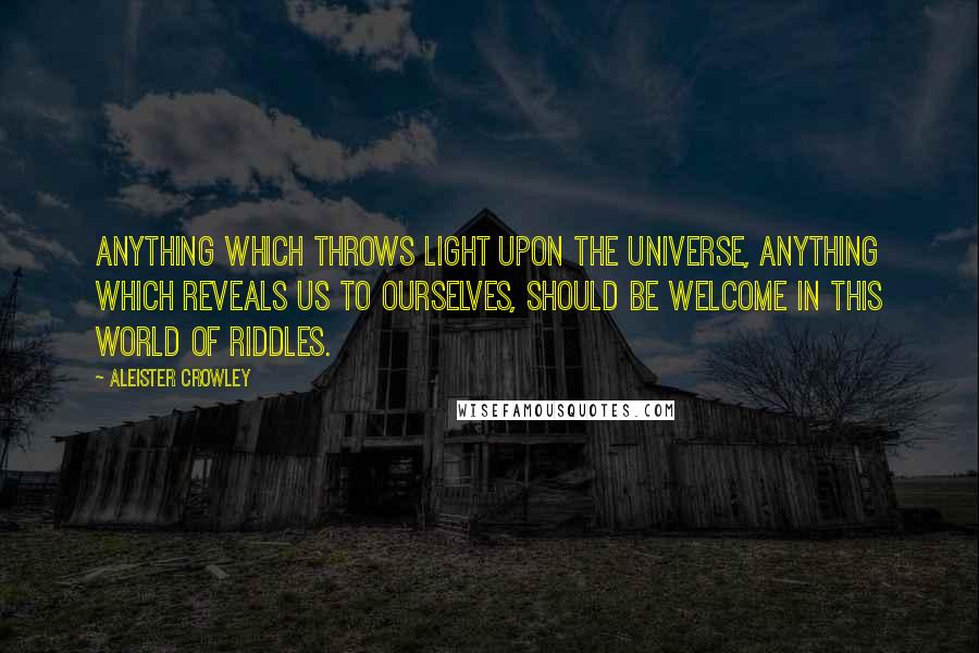 Aleister Crowley Quotes: Anything which throws light upon the Universe, anything which reveals us to ourselves, should be welcome in this world of riddles.