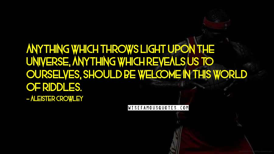 Aleister Crowley Quotes: Anything which throws light upon the Universe, anything which reveals us to ourselves, should be welcome in this world of riddles.