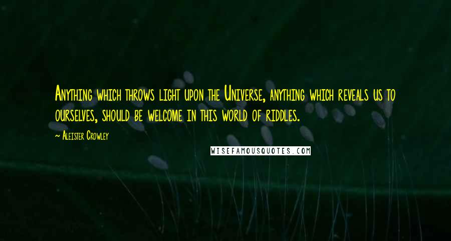 Aleister Crowley Quotes: Anything which throws light upon the Universe, anything which reveals us to ourselves, should be welcome in this world of riddles.