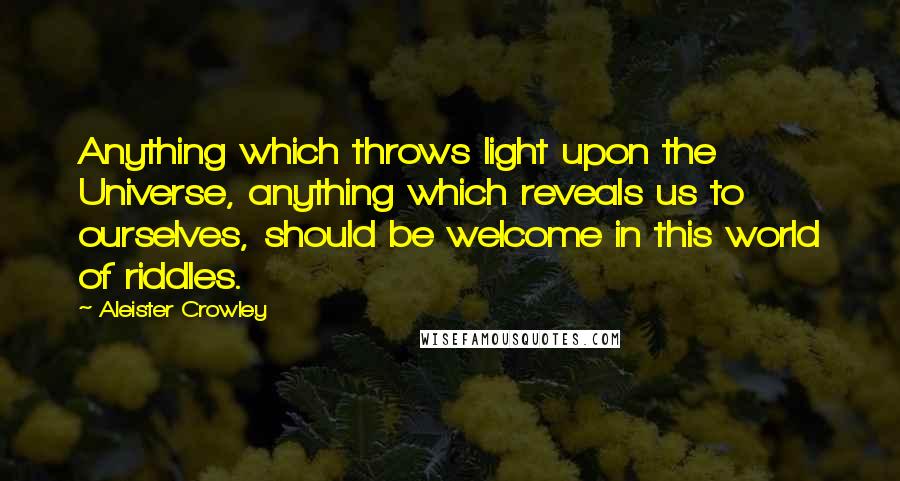 Aleister Crowley Quotes: Anything which throws light upon the Universe, anything which reveals us to ourselves, should be welcome in this world of riddles.