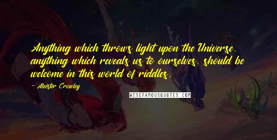 Aleister Crowley Quotes: Anything which throws light upon the Universe, anything which reveals us to ourselves, should be welcome in this world of riddles.