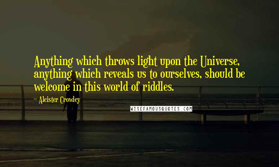 Aleister Crowley Quotes: Anything which throws light upon the Universe, anything which reveals us to ourselves, should be welcome in this world of riddles.