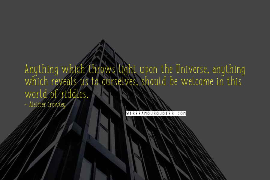 Aleister Crowley Quotes: Anything which throws light upon the Universe, anything which reveals us to ourselves, should be welcome in this world of riddles.