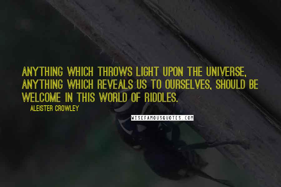 Aleister Crowley Quotes: Anything which throws light upon the Universe, anything which reveals us to ourselves, should be welcome in this world of riddles.