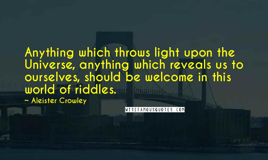 Aleister Crowley Quotes: Anything which throws light upon the Universe, anything which reveals us to ourselves, should be welcome in this world of riddles.