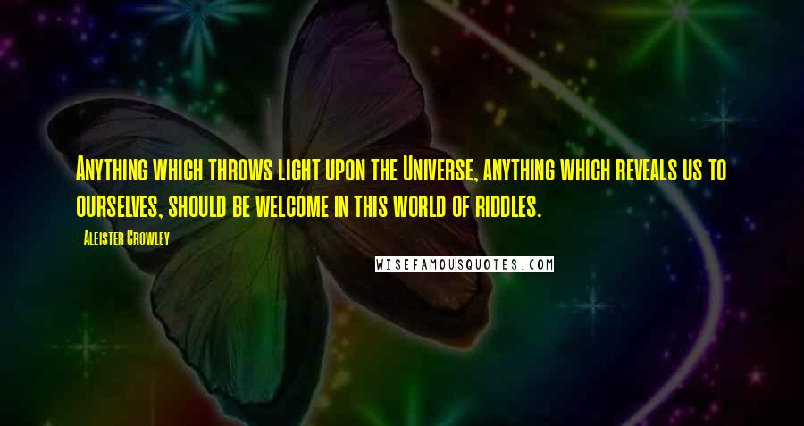 Aleister Crowley Quotes: Anything which throws light upon the Universe, anything which reveals us to ourselves, should be welcome in this world of riddles.