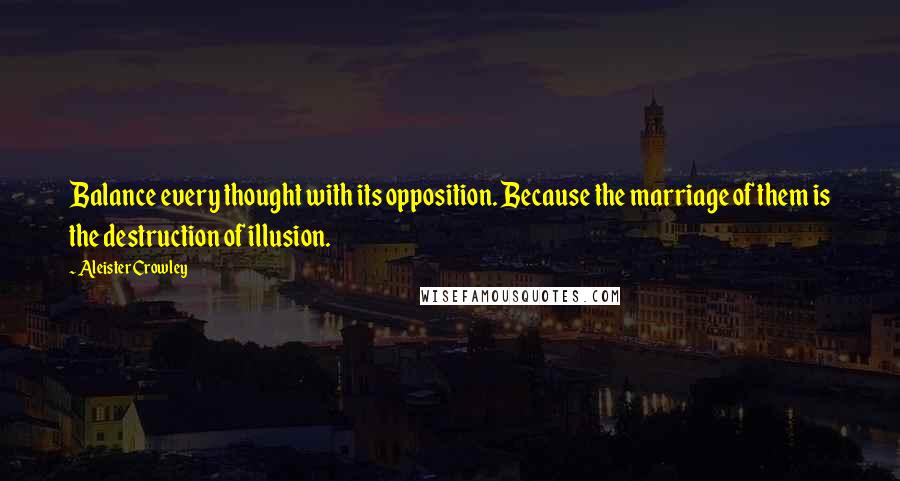 Aleister Crowley Quotes: Balance every thought with its opposition. Because the marriage of them is the destruction of illusion.