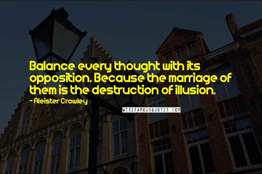 Aleister Crowley Quotes: Balance every thought with its opposition. Because the marriage of them is the destruction of illusion.