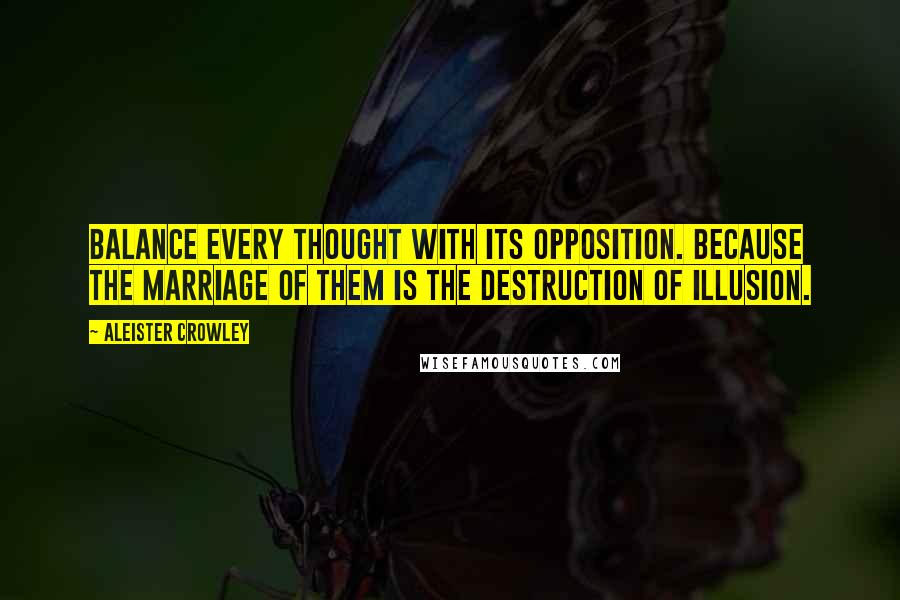 Aleister Crowley Quotes: Balance every thought with its opposition. Because the marriage of them is the destruction of illusion.