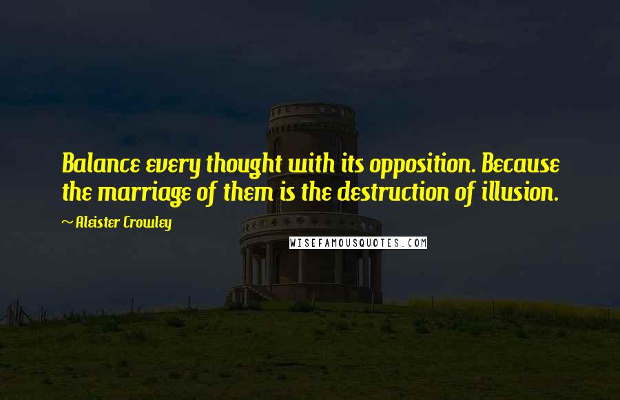 Aleister Crowley Quotes: Balance every thought with its opposition. Because the marriage of them is the destruction of illusion.