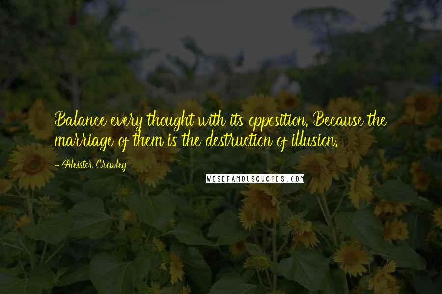 Aleister Crowley Quotes: Balance every thought with its opposition. Because the marriage of them is the destruction of illusion.