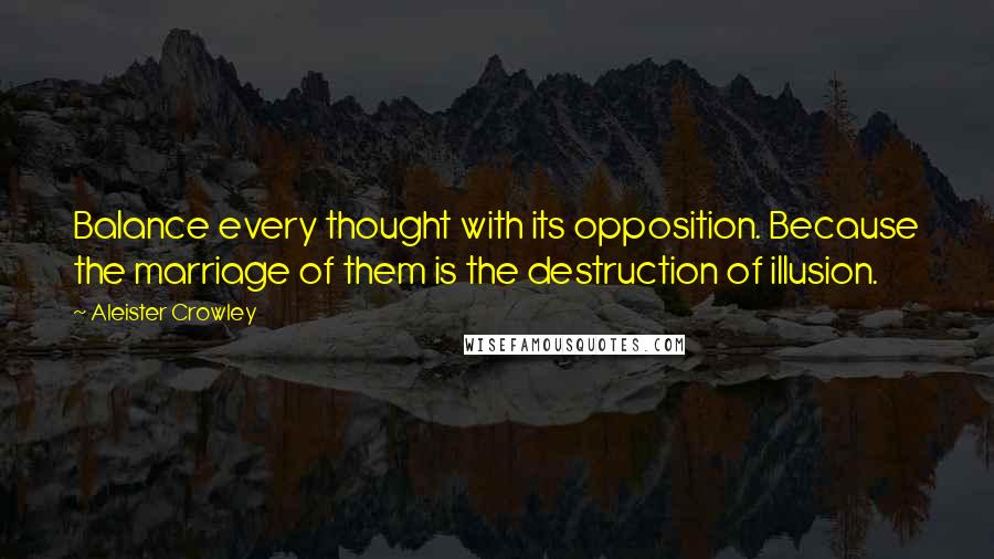 Aleister Crowley Quotes: Balance every thought with its opposition. Because the marriage of them is the destruction of illusion.