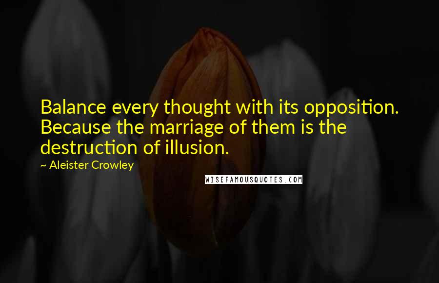 Aleister Crowley Quotes: Balance every thought with its opposition. Because the marriage of them is the destruction of illusion.