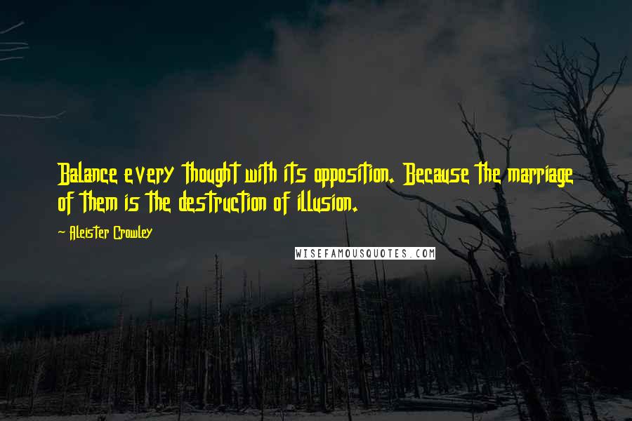 Aleister Crowley Quotes: Balance every thought with its opposition. Because the marriage of them is the destruction of illusion.