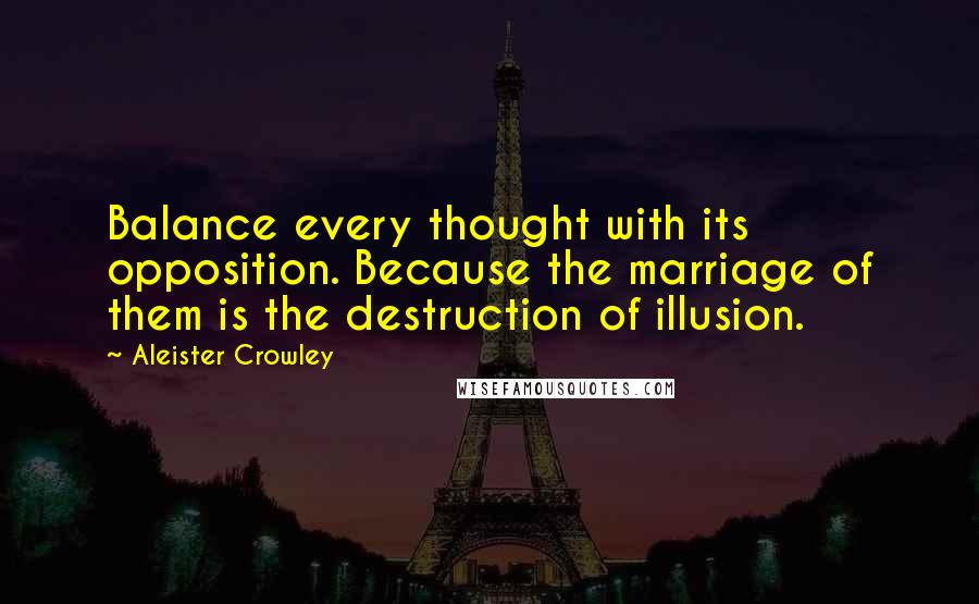 Aleister Crowley Quotes: Balance every thought with its opposition. Because the marriage of them is the destruction of illusion.