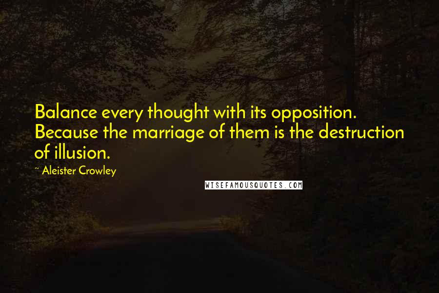 Aleister Crowley Quotes: Balance every thought with its opposition. Because the marriage of them is the destruction of illusion.