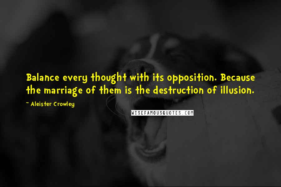 Aleister Crowley Quotes: Balance every thought with its opposition. Because the marriage of them is the destruction of illusion.
