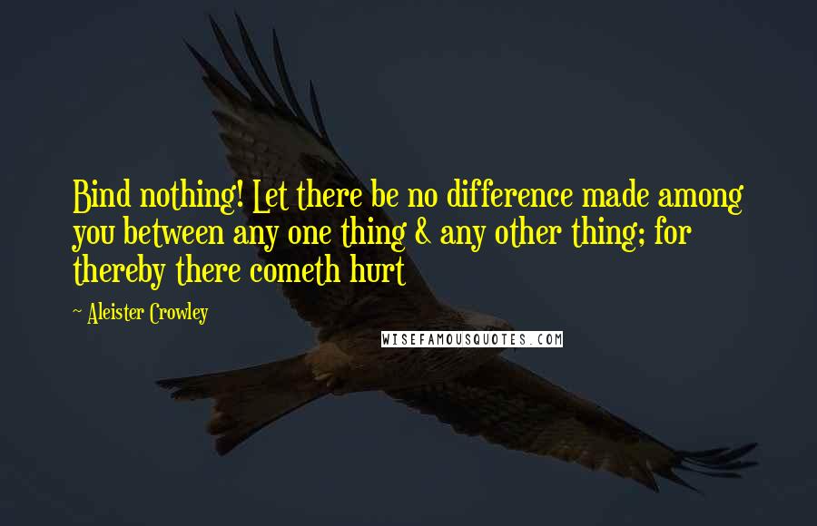 Aleister Crowley Quotes: Bind nothing! Let there be no difference made among you between any one thing & any other thing; for thereby there cometh hurt