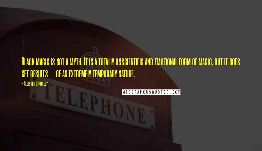 Aleister Crowley Quotes: Black magic is not a myth. It is a totally unscientific and emotional form of magic, but it does get results - of an extremely temporary nature.