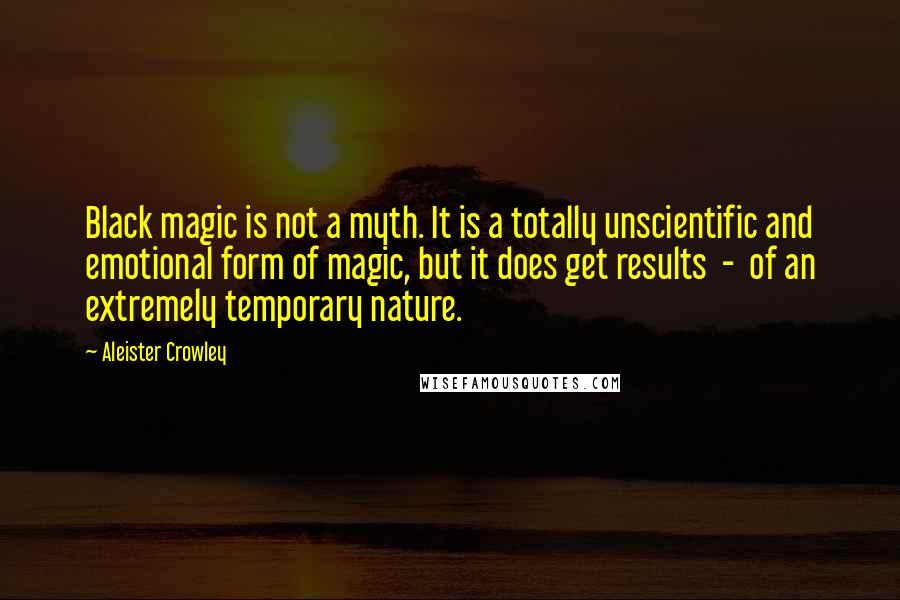 Aleister Crowley Quotes: Black magic is not a myth. It is a totally unscientific and emotional form of magic, but it does get results - of an extremely temporary nature.