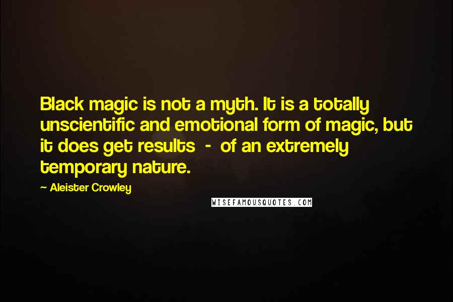 Aleister Crowley Quotes: Black magic is not a myth. It is a totally unscientific and emotional form of magic, but it does get results - of an extremely temporary nature.