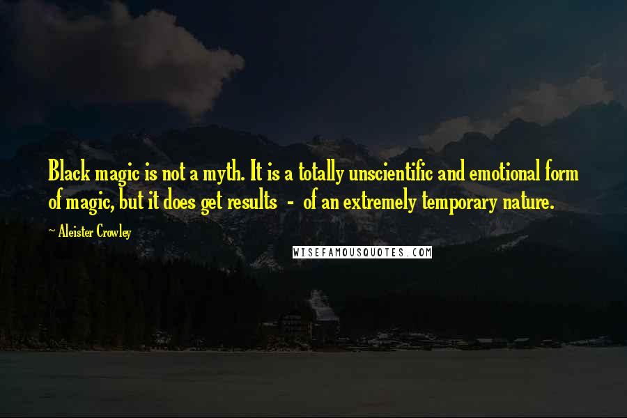Aleister Crowley Quotes: Black magic is not a myth. It is a totally unscientific and emotional form of magic, but it does get results - of an extremely temporary nature.