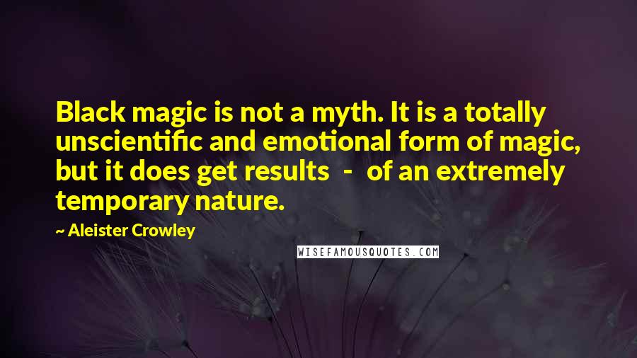 Aleister Crowley Quotes: Black magic is not a myth. It is a totally unscientific and emotional form of magic, but it does get results - of an extremely temporary nature.