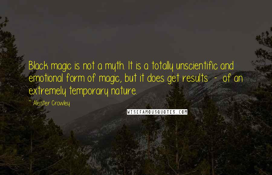 Aleister Crowley Quotes: Black magic is not a myth. It is a totally unscientific and emotional form of magic, but it does get results - of an extremely temporary nature.