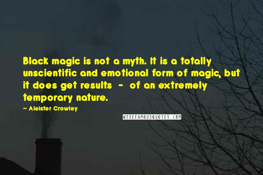 Aleister Crowley Quotes: Black magic is not a myth. It is a totally unscientific and emotional form of magic, but it does get results - of an extremely temporary nature.
