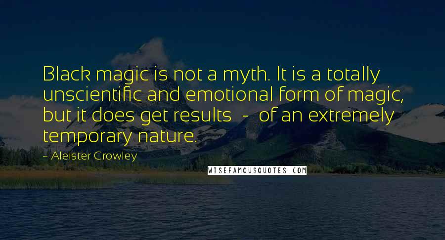 Aleister Crowley Quotes: Black magic is not a myth. It is a totally unscientific and emotional form of magic, but it does get results - of an extremely temporary nature.