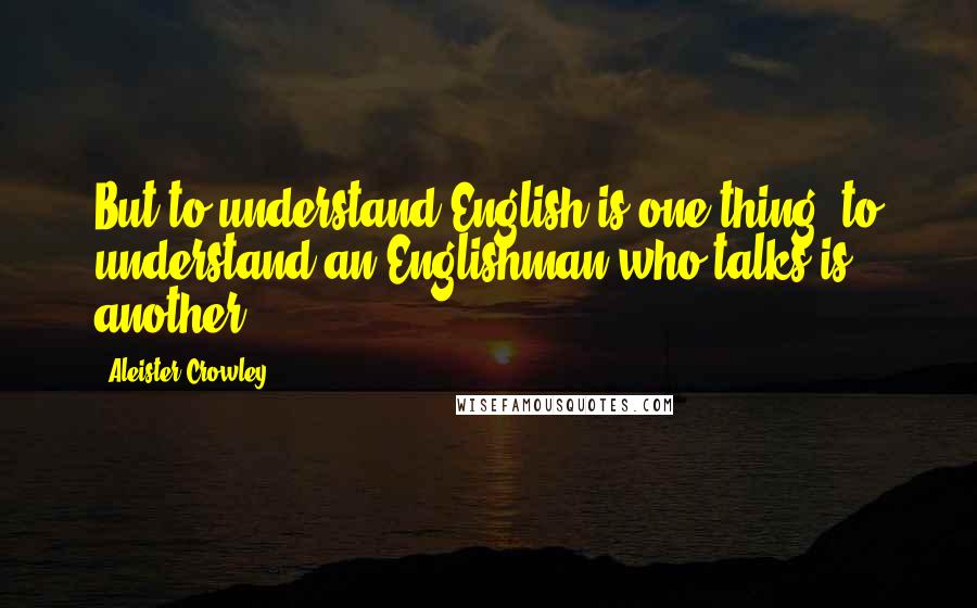 Aleister Crowley Quotes: But to understand English is one thing; to understand an Englishman who talks is another.