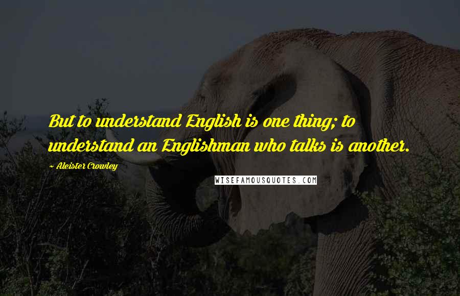 Aleister Crowley Quotes: But to understand English is one thing; to understand an Englishman who talks is another.