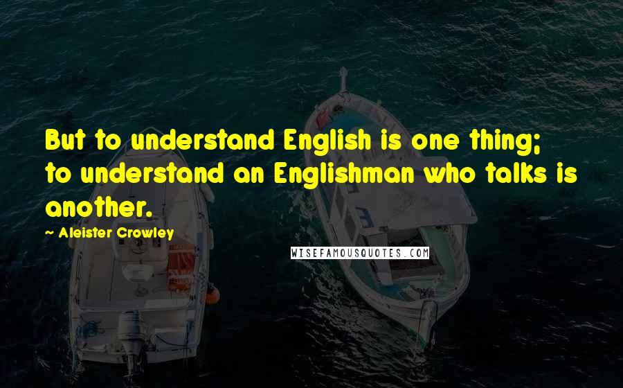 Aleister Crowley Quotes: But to understand English is one thing; to understand an Englishman who talks is another.