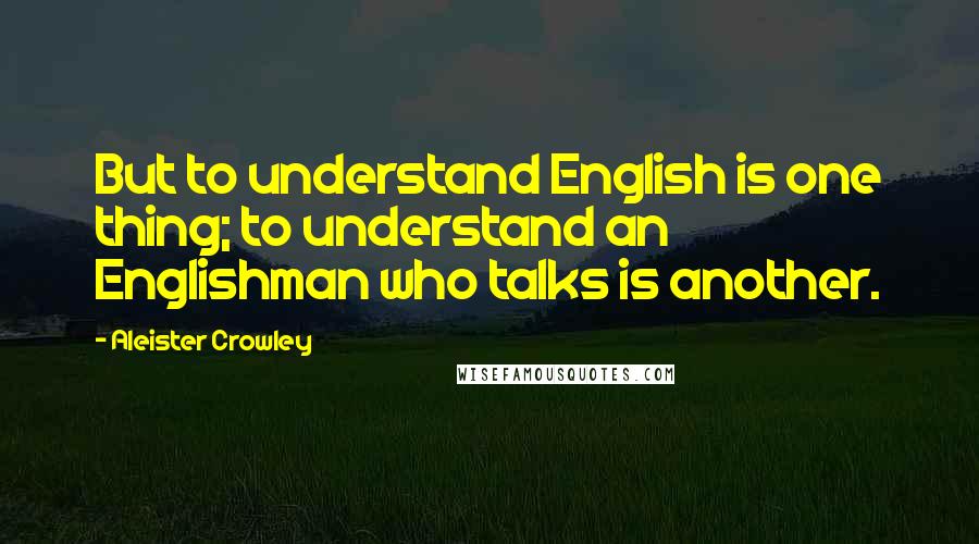 Aleister Crowley Quotes: But to understand English is one thing; to understand an Englishman who talks is another.