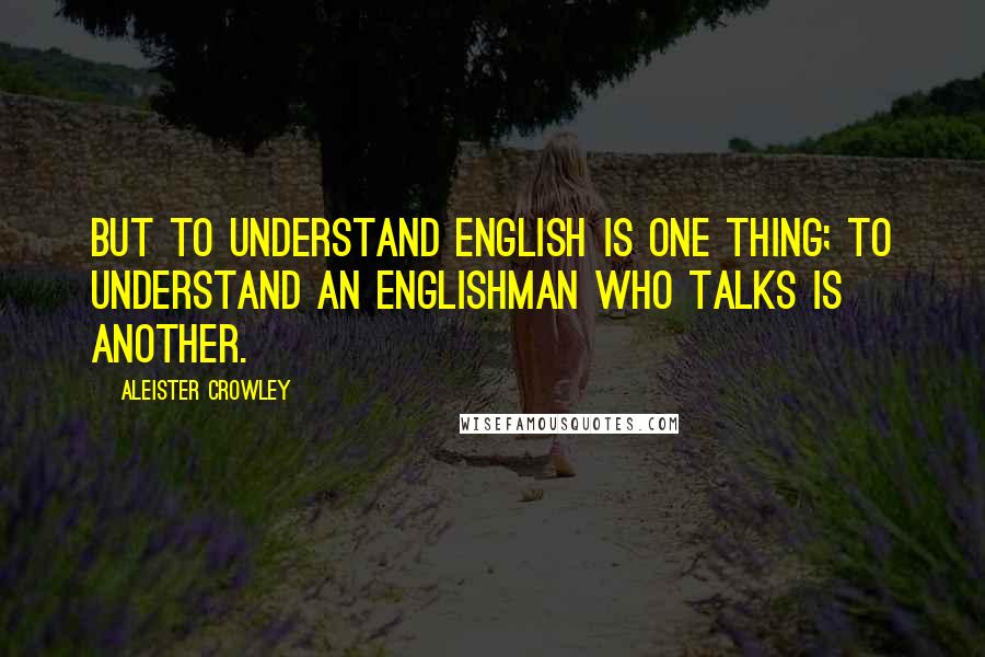 Aleister Crowley Quotes: But to understand English is one thing; to understand an Englishman who talks is another.