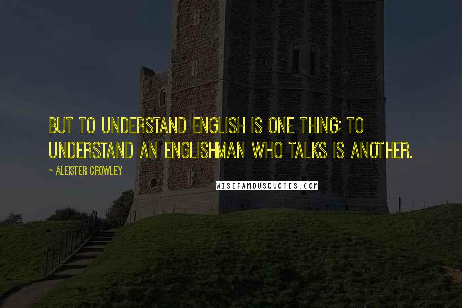 Aleister Crowley Quotes: But to understand English is one thing; to understand an Englishman who talks is another.