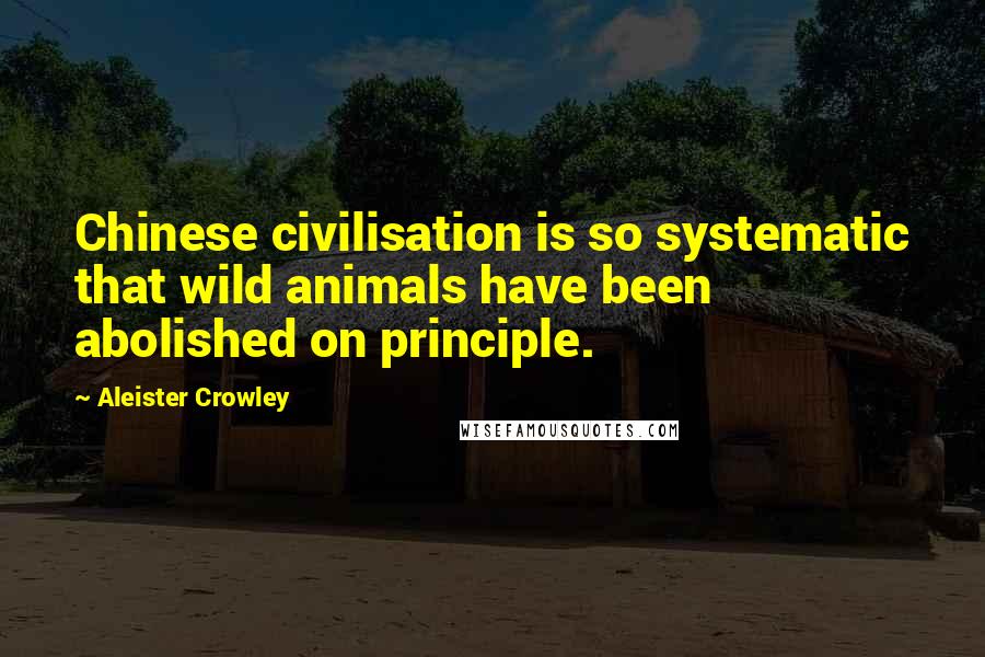 Aleister Crowley Quotes: Chinese civilisation is so systematic that wild animals have been abolished on principle.