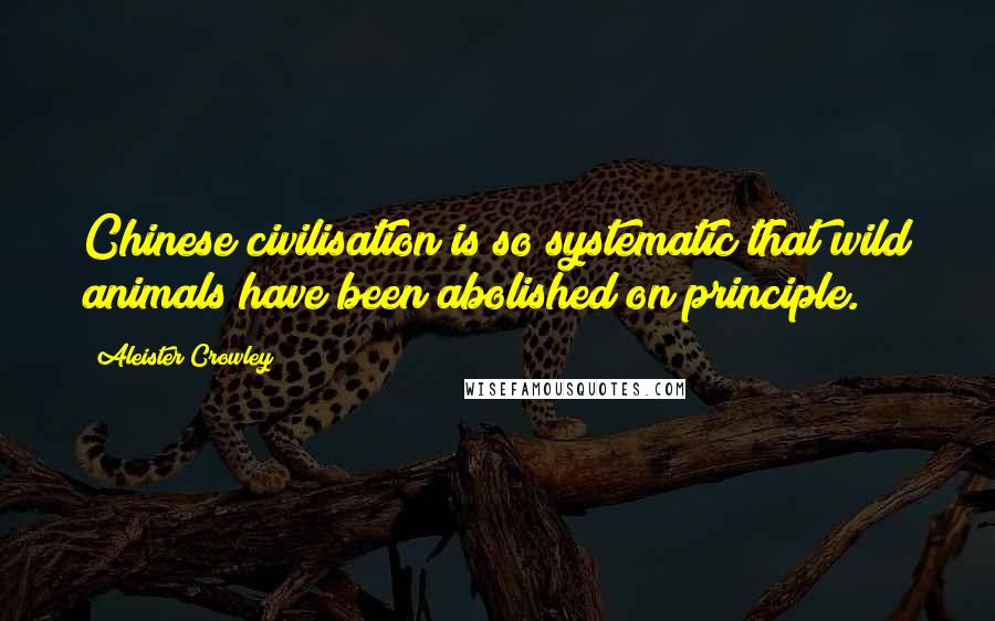 Aleister Crowley Quotes: Chinese civilisation is so systematic that wild animals have been abolished on principle.