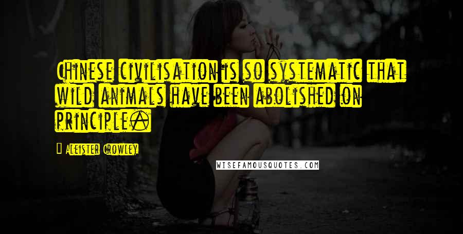 Aleister Crowley Quotes: Chinese civilisation is so systematic that wild animals have been abolished on principle.