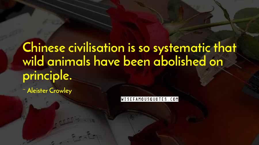 Aleister Crowley Quotes: Chinese civilisation is so systematic that wild animals have been abolished on principle.