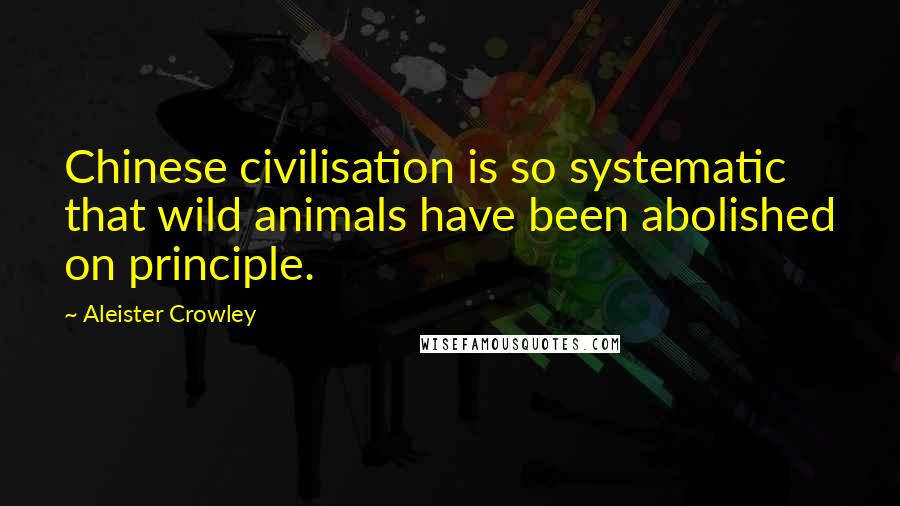 Aleister Crowley Quotes: Chinese civilisation is so systematic that wild animals have been abolished on principle.