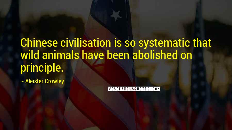 Aleister Crowley Quotes: Chinese civilisation is so systematic that wild animals have been abolished on principle.