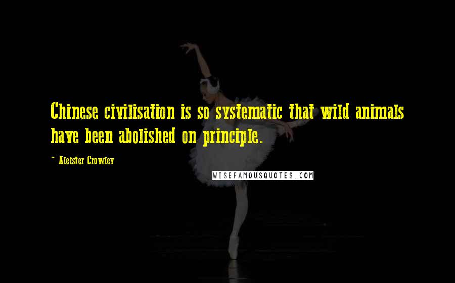 Aleister Crowley Quotes: Chinese civilisation is so systematic that wild animals have been abolished on principle.