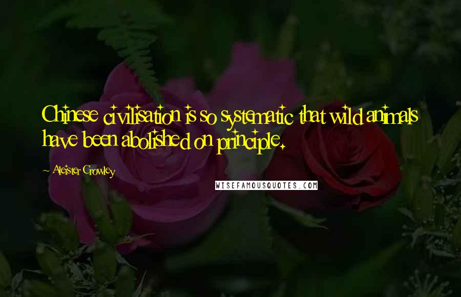 Aleister Crowley Quotes: Chinese civilisation is so systematic that wild animals have been abolished on principle.