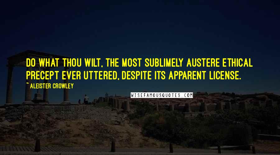 Aleister Crowley Quotes: Do what thou wilt, the most sublimely austere ethical precept ever uttered, despite its apparent license.