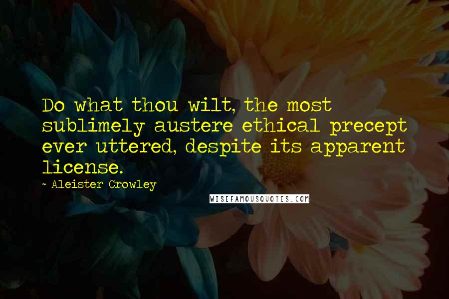 Aleister Crowley Quotes: Do what thou wilt, the most sublimely austere ethical precept ever uttered, despite its apparent license.