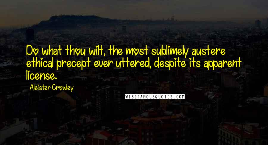 Aleister Crowley Quotes: Do what thou wilt, the most sublimely austere ethical precept ever uttered, despite its apparent license.
