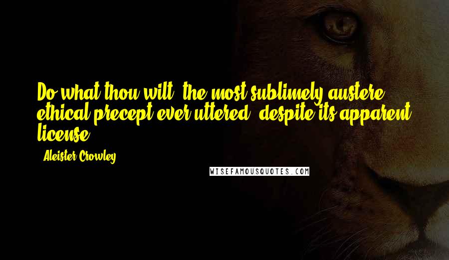 Aleister Crowley Quotes: Do what thou wilt, the most sublimely austere ethical precept ever uttered, despite its apparent license.